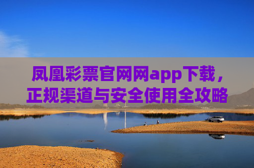 凤凰彩票官网网app下载，正规渠道与安全使用全攻略