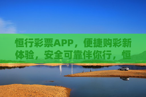 恒行彩票APP，便捷购彩新体验，安全可靠伴你行，恒行彩票APP，便捷安全伴你行