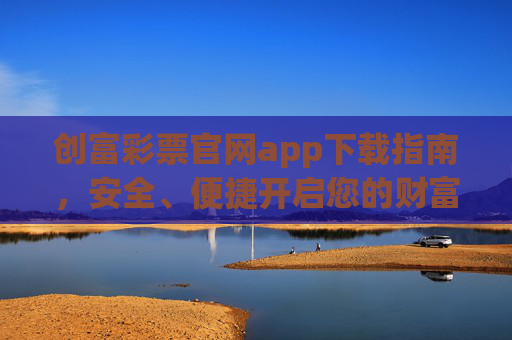 创富彩票官网app下载指南，安全、便捷开启您的财富之旅，创富彩票app下载指南，安全便捷开启财富之旅