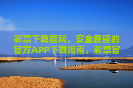 彩票下载官网，安全便捷的官方APP下载指南，彩票官方APP下载官网，安全便捷的下载指南