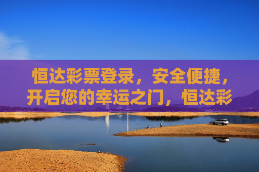 恒达彩票登录，安全便捷，开启您的幸运之门，恒达彩票，安全便捷登录，开启幸运之门