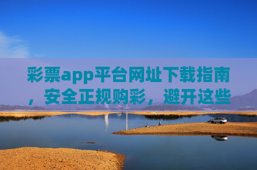 彩票app平台网址下载指南，安全正规购彩，避开这些陷阱！彩票app下载指南，安全正规购彩，避开陷阱！