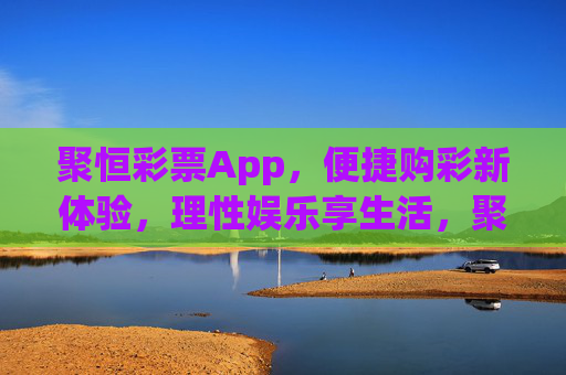 聚恒彩票App，便捷购彩新体验，理性娱乐享生活，聚恒彩票App，便捷购彩新体验，理性娱乐享生活