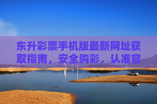 东升彩票手机版最新网址获取指南，安全购彩，认准官方入口，东升彩票手机版最新网址获取指南，安全购彩认准官方入口