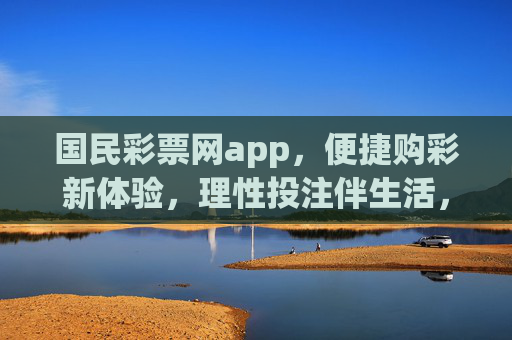 国民彩票网app，便捷购彩新体验，理性投注伴生活，国民彩票网app，便捷购彩新体验，理性投注伴生活
