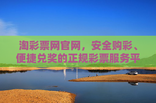 淘彩票网官网，安全购彩、便捷兑奖的正规彩票服务平台，淘彩票网官网，安全购彩、便捷兑奖的正规彩票服务平台