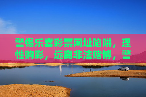 警惕乐喜彩票网址陷阱，理性购彩，远离非法赌博，警惕乐喜彩票网址陷阱，理性购彩远离非法赌博