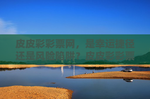 皮皮彩彩票网，是幸运捷径还是风险陷阱？皮皮彩彩票网，幸运捷径还是风险陷阱？