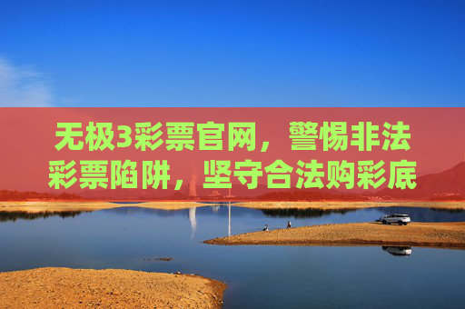 无极3彩票官网，警惕非法彩票陷阱，坚守合法购彩底线，无极3彩票官网，警惕非法彩票陷阱，坚守合法购彩底线