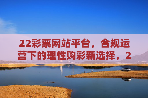 22彩票网站平台，合规运营下的理性购彩新选择，22彩票，合规运营，理性购彩新选择