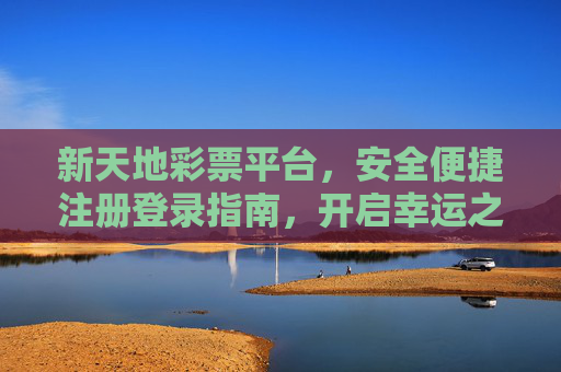 新天地彩票平台，安全便捷注册登录指南，开启幸运之旅，新天地彩票平台，安全便捷注册登录，开启幸运之旅