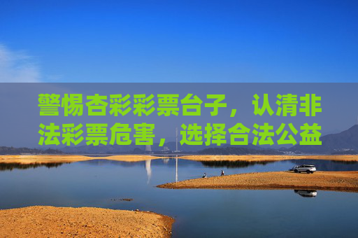 警惕杏彩彩票台子，认清非法彩票危害，选择合法公益渠道，警惕杏彩彩票台子，远离非法危害，选择合法公益