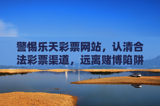 警惕乐天彩票网站，认清合法彩票渠道，远离赌博陷阱，警惕乐天彩票网站，认清合法渠道远离赌博陷阱