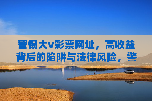 警惕大v彩票网址，高收益背后的陷阱与法律风险，警惕大v彩票网址，高收益陷阱与法律风险