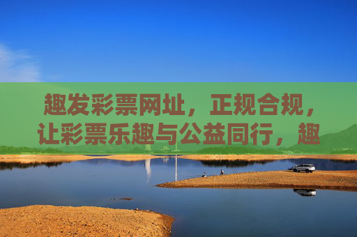 趣发彩票网址，正规合规，让彩票乐趣与公益同行，趣发彩票，正规合规，乐趣公益同行