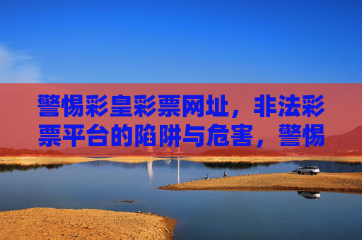警惕彩皇彩票网址，非法彩票平台的陷阱与危害，警惕彩皇彩票网址，非法彩票平台的陷阱与危害
