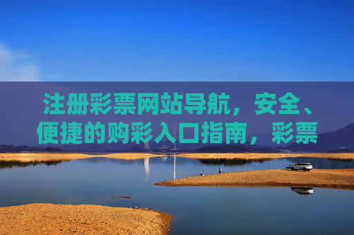 注册彩票网站导航，安全、便捷的购彩入口指南，彩票网站注册导航，安全便捷购彩入口指南