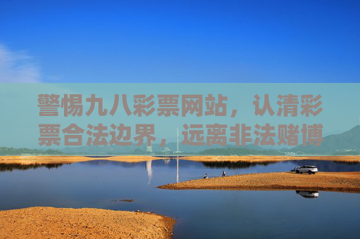 警惕九八彩票网站，认清彩票合法边界，远离非法赌博陷阱，警惕九八彩票网站，认清合法边界，远离非法赌博陷阱