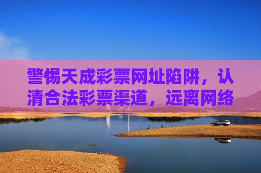 警惕天成彩票网址陷阱，认清合法彩票渠道，远离网络赌博风险，警惕天成彩票网址陷阱，合法渠道远离网络赌博风险