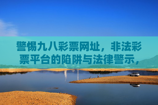 警惕九八彩票网址，非法彩票平台的陷阱与法律警示，警惕九八彩票网址，非法彩票平台的陷阱与法律警示