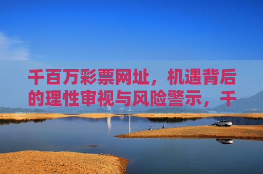 千百万彩票网址，机遇背后的理性审视与风险警示，千百万彩票网址，机遇背后的理性审视与风险警示