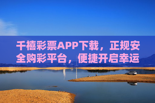 千禧彩票APP下载，正规安全购彩平台，便捷开启幸运之门，千禧彩票APP下载，正规安全购彩平台，便捷开启幸运之门