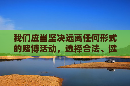 我们应当坚决远离任何形式的赌博活动，选择合法、健康的娱乐方式，自觉遵守法律法规，保护自身财产安全。如果您对彩票有疑问，请以中国福利彩票和中国体育彩票官方渠道发布的权威信息为准，切勿轻信非法网络平台，坚决远离赌博 健康娱乐护财产