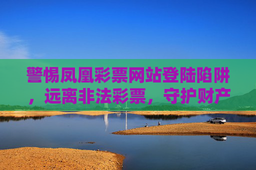 警惕凤凰彩票网站登陆陷阱，远离非法彩票，守护财产安全，警惕凤凰彩票登陆陷阱，远离非法彩票守护财产安全