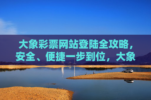 大象彩票网站登陆全攻略，安全、便捷一步到位，大象彩票登陆全攻略，安全便捷一步到位