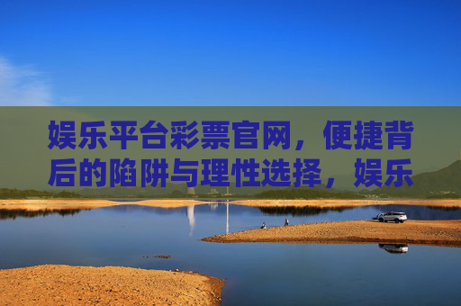 娱乐平台彩票官网，便捷背后的陷阱与理性选择，娱乐平台彩票官网，便捷背后的陷阱与理性选择