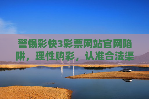 警惕彩快3彩票网站官网陷阱,理性购彩,认准合法渠道,警惕彩快3官网陷阱,理性购彩认准合法渠道 警惕彩快3彩票网站官网陷阱,理性购彩,认准合法渠道,警惕彩快3官网陷阱,理性购彩认准合法渠道