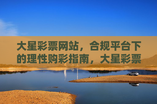 大星彩票网站，合规平台下的理性购彩指南，大星彩票网站，合规平台理性购彩指南