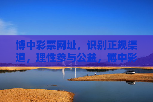 博中彩票网址,识别正规渠道,理性参与公益,博中彩票,识别正规渠道,理性参与公益 博中彩票网址,识别正规渠道,理性参与公益,博中彩票,识别正规渠道,理性参与公益
