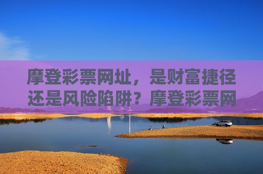 摩登彩票网址，是财富捷径还是风险陷阱？摩登彩票网址，财富捷径还是风险陷阱？