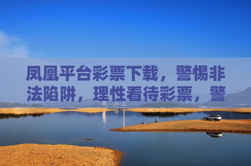 凤凰平台彩票下载，警惕非法陷阱，理性看待彩票，警惕凤凰平台彩票下载陷阱，理性看待，远离非法