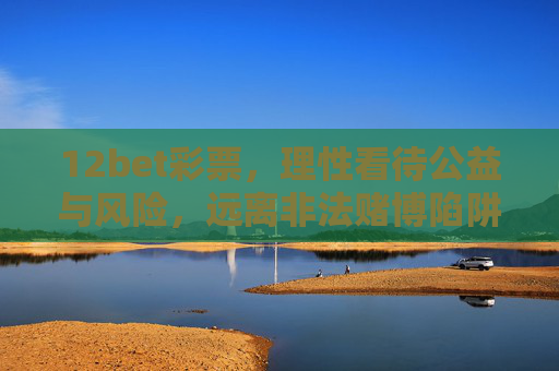 12bet彩票，理性看待公益与风险，远离非法赌博陷阱，理性看待彩票公益与风险，远离非法赌博陷阱