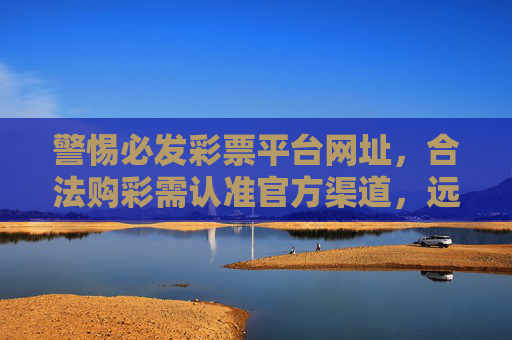 警惕必发彩票平台网址，合法购彩需认准官方渠道，远离非法陷阱，警惕必发彩票非法平台，购彩务必认准官方渠道