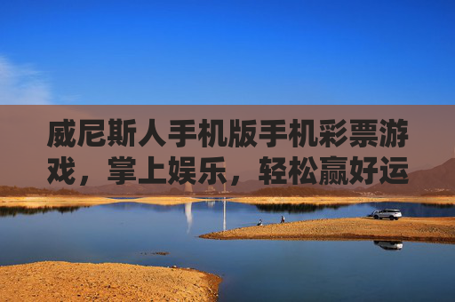 威尼斯人手机版手机彩票游戏，掌上娱乐，轻松赢好运，威尼斯人手机版，掌上娱乐，轻松赢好运
