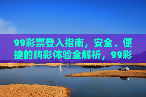 99彩票登入指南，安全、便捷的购彩体验全解析，99彩票登入指南，安全便捷购彩体验全解析