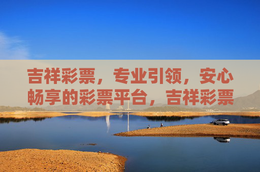 吉祥彩票，专业引领，安心畅享的彩票平台，吉祥彩票，专业引领，安心畅享的彩票平台