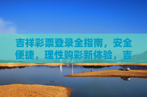 吉祥彩票登录全指南，安全便捷，理性购彩新体验，吉祥彩票登录全指南，安全便捷，理性购彩新体验