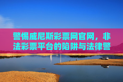 警惕威尼斯彩票网官网，非法彩票平台的陷阱与法律警示，警惕威尼斯彩票网官网，非法彩票平台的陷阱与法律警示