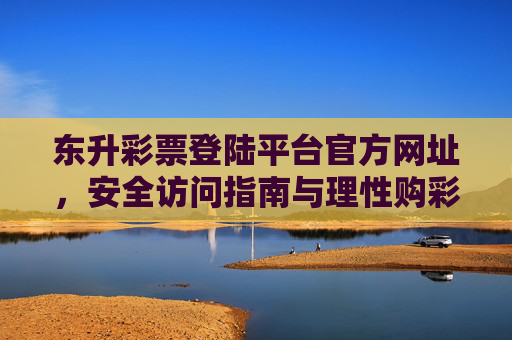 东升彩票登陆平台官方网址，安全访问指南与理性购彩提醒，东升彩票官方网址登陆平台，安全访问指南与理性购彩提醒