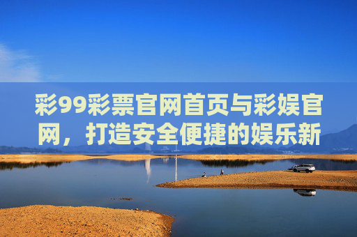 彩99彩票官网首页与彩娱官网，打造安全便捷的娱乐新体验，彩99彩票与彩娱官网，安全便捷的娱乐新体验