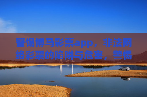 警惕博马彩票app，非法网络彩票的陷阱与危害，警惕博马彩票app，非法网络彩票的陷阱与危害