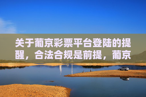 关于葡京彩票平台登陆的提醒，合法合规是前提，葡京彩票平台登陆提醒，合法合规是前提