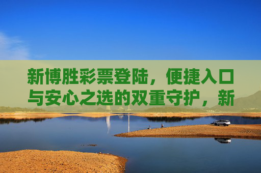 新博胜彩票登陆，便捷入口与安心之选的双重守护，新博胜彩票登陆，便捷入口与安心之选的双重守护