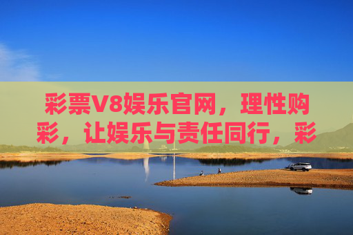 彩票V8娱乐官网，理性购彩，让娱乐与责任同行，彩票V8官网，理性购彩，娱乐与责任同行