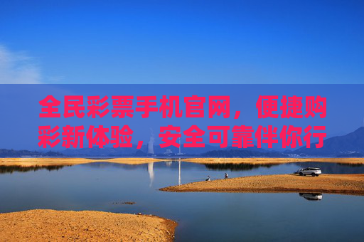 全民彩票手机官网，便捷购彩新体验，安全可靠伴你行，全民彩票手机官网，便捷安全伴你行