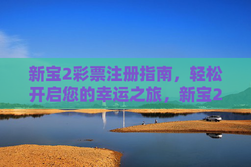 新宝2彩票注册指南，轻松开启您的幸运之旅，新宝2彩票注册指南